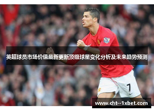 英超球员市场价值最新更新顶级球星变化分析及未来趋势预测