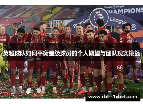 英超球队如何平衡星级球员的个人期望与团队现实挑战 英超球队如何平衡星级球员的个人期望与团队现实挑战