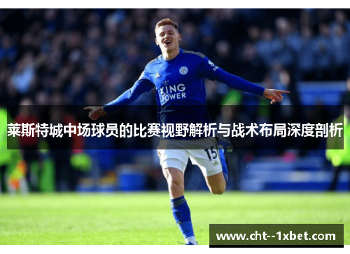 莱斯特城中场球员的比赛视野解析与战术布局深度剖析 莱斯特城中场球员的比赛视野解析与战术布局深度剖析