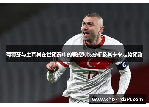 葡萄牙与土耳其在世预赛中的表现对比分析及其未来走势预测 葡萄牙与土耳其在世预赛中的表现对比分析及其未来走势预测