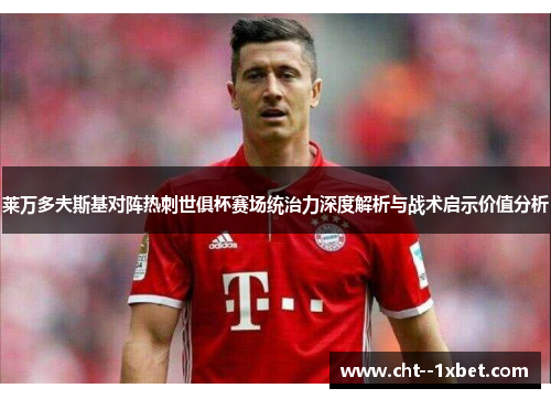 莱万多夫斯基对阵热刺世俱杯赛场统治力深度解析与战术启示价值分析