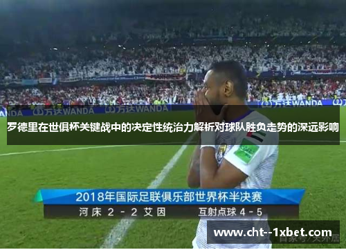 罗德里在世俱杯关键战中的决定性统治力解析对球队胜负走势的深远影响 罗德里在世俱杯关键战中的决定性统治力解析对球队胜负走势的深远影响