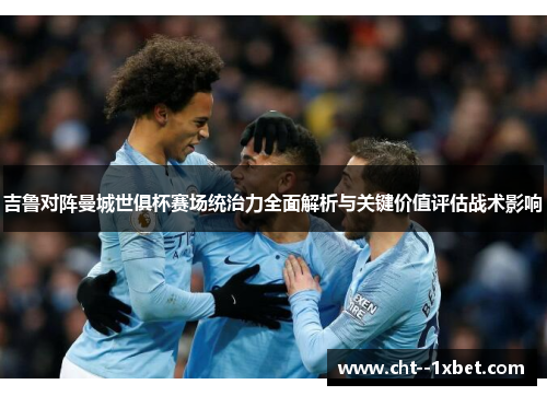 吉鲁对阵曼城世俱杯赛场统治力全面解析与关键价值评估战术影响