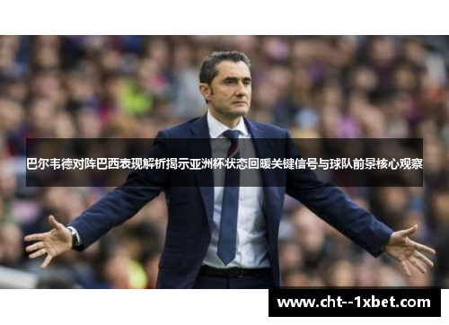 巴尔韦德对阵巴西表现解析揭示亚洲杯状态回暖关键信号与球队前景核心观察