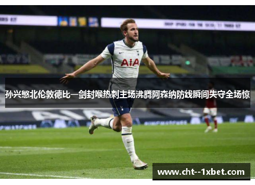 孙兴慜北伦敦德比一剑封喉热刺主场沸腾阿森纳防线瞬间失守全场惊