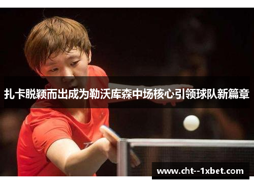 扎卡脱颖而出成为勒沃库森中场核心引领球队新篇章