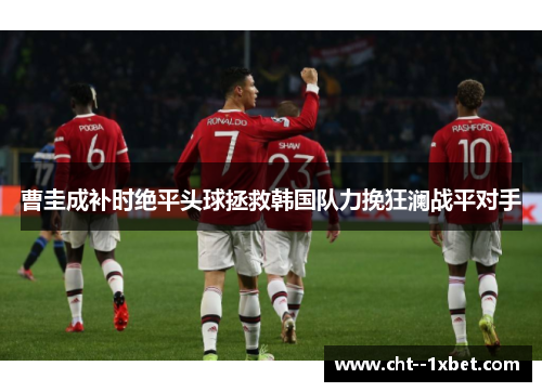 曹圭成补时绝平头球拯救韩国队力挽狂澜战平对手