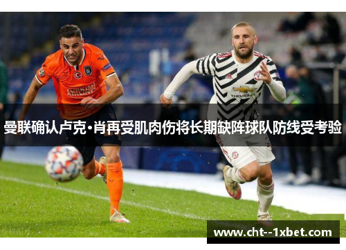 曼联确认卢克·肖再受肌肉伤将长期缺阵球队防线受考验