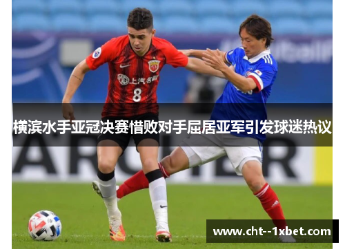 横滨水手亚冠决赛惜败对手屈居亚军引发球迷热议