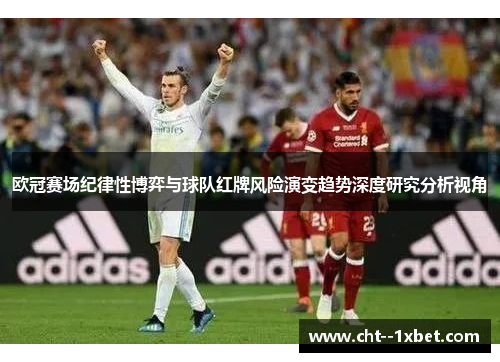 欧冠赛场纪律性博弈与球队红牌风险演变趋势深度研究分析视角