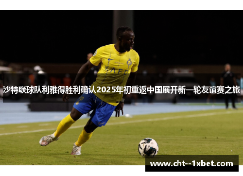 沙特联球队利雅得胜利确认2025年初重返中国展开新一轮友谊赛之旅
