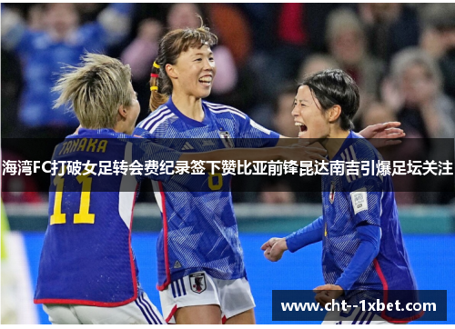 海湾FC打破女足转会费纪录签下赞比亚前锋昆达南吉引爆足坛关注