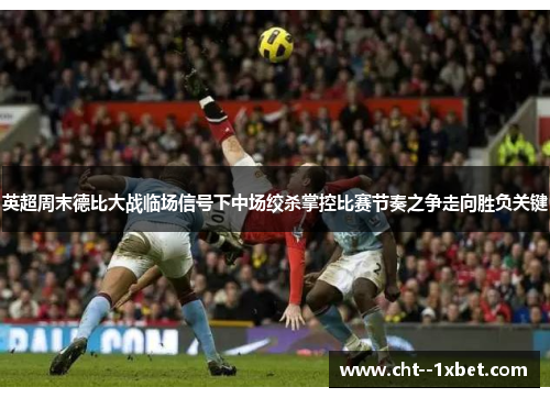 英超周末德比大战临场信号下中场绞杀掌控比赛节奏之争走向胜负关键