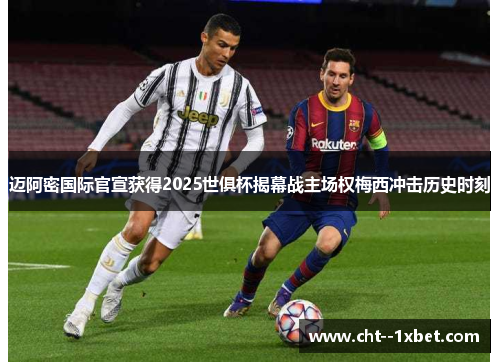 迈阿密国际官宣获得2025世俱杯揭幕战主场权梅西冲击历史时刻