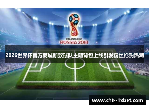 2026世界杯官方商城新款球队主题背包上线引发粉丝抢购热潮