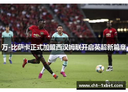 万-比萨卡正式加盟西汉姆联开启英超新篇章