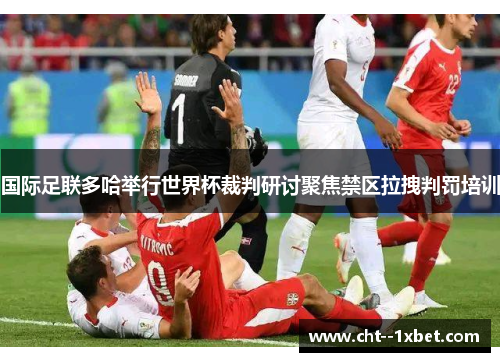 国际足联多哈举行世界杯裁判研讨聚焦禁区拉拽判罚培训