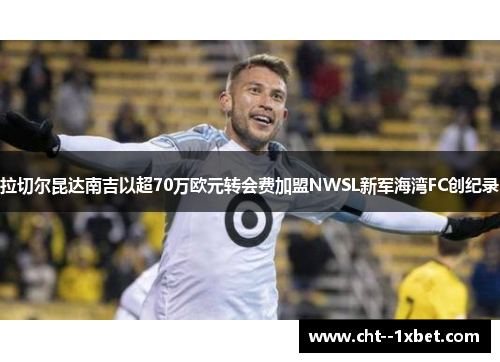 拉切尔昆达南吉以超70万欧元转会费加盟NWSL新军海湾FC创纪录