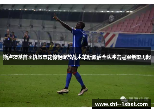 斯卢茨基首季执教申花惊艳绽放战术革新激活全队冲击冠军希望再起