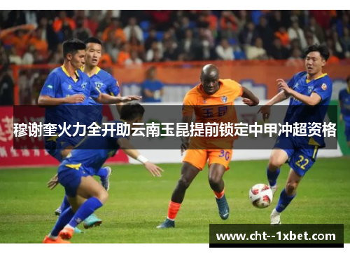穆谢奎火力全开助云南玉昆提前锁定中甲冲超资格 穆谢奎火力全开助云南玉昆提前锁定中甲冲超资格