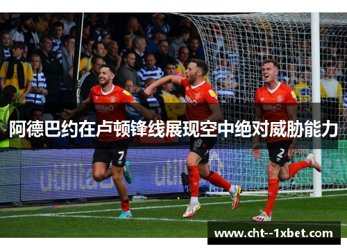 阿德巴约在卢顿锋线展现空中绝对威胁能力 阿德巴约在卢顿锋线展现空中绝对威胁能力