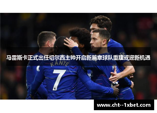 马雷斯卡正式出任切尔西主帅开启新篇章球队重建或迎新机遇 马雷斯卡正式出任切尔西主帅开启新篇章球队重建或迎新机遇
