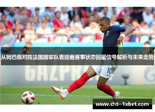 从姆巴佩对阵法国国家队表现看赛事状态回暖信号解析与未来走势 从姆巴佩对阵法国国家队表现看赛事状态回暖信号解析与未来走势