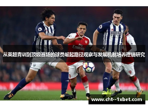 从英超青训到顶级赛场的球员崛起路径观察与发展机制培养逻辑研究 从英超青训到顶级赛场的球员崛起路径观察与发展机制培养逻辑研究