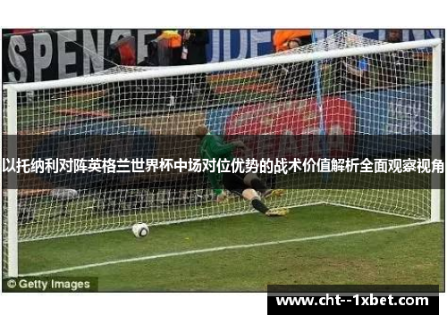 以托纳利对阵英格兰世界杯中场对位优势的战术价值解析全面观察视角 以托纳利对阵英格兰世界杯中场对位优势的战术价值解析全面观察视角