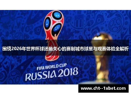 围绕2026年世界杯球迷最关心的赛制城市球星与观赛体验全解析 围绕2026年世界杯球迷最关心的赛制城市球星与观赛体验全解析