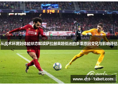从战术环境到体能状态解读萨拉赫英超低迷的多重原因变化与影响评估 从战术环境到体能状态解读萨拉赫英超低迷的多重原因变化与影响评估