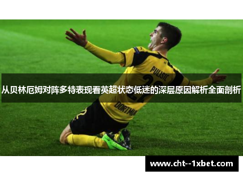 从贝林厄姆对阵多特表现看英超状态低迷的深层原因解析全面剖析 从贝林厄姆对阵多特表现看英超状态低迷的深层原因解析全面剖析