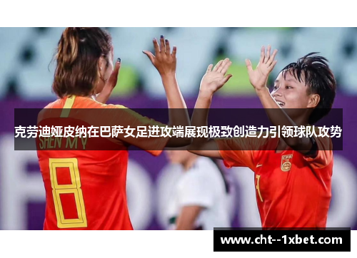 克劳迪娅皮纳在巴萨女足进攻端展现极致创造力引领球队攻势 克劳迪娅皮纳在巴萨女足进攻端展现极致创造力引领球队攻势