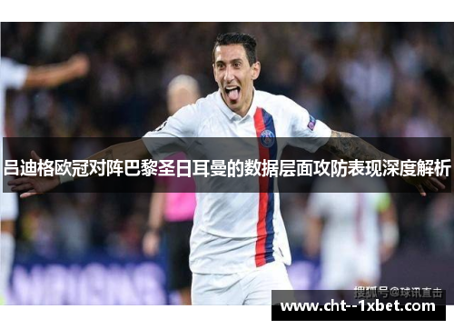 吕迪格欧冠对阵巴黎圣日耳曼的数据层面攻防表现深度解析 吕迪格欧冠对阵巴黎圣日耳曼的数据层面攻防表现深度解析