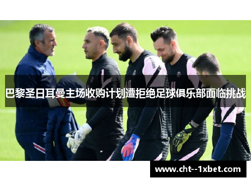 巴黎圣日耳曼主场收购计划遭拒绝足球俱乐部面临挑战