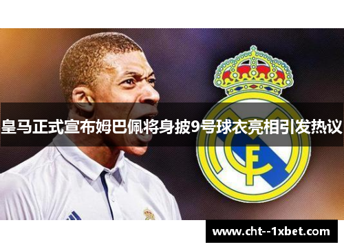 皇马正式宣布姆巴佩将身披9号球衣亮相引发热议