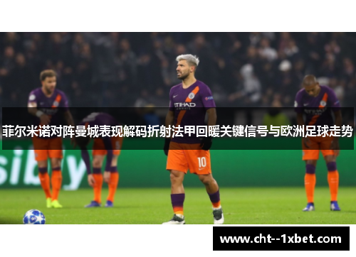 菲尔米诺对阵曼城表现解码折射法甲回暖关键信号与欧洲足球走势